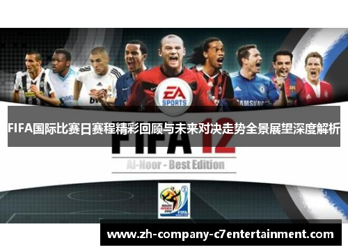 FIFA国际比赛日赛程精彩回顾与未来对决走势全景展望深度解析