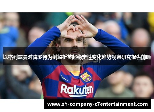 以格列兹曼对阵多特为例解析英超稳定性变化趋势观察研究报告前瞻 以格列兹曼对阵多特为例解析英超稳定性变化趋势观察研究报告前瞻