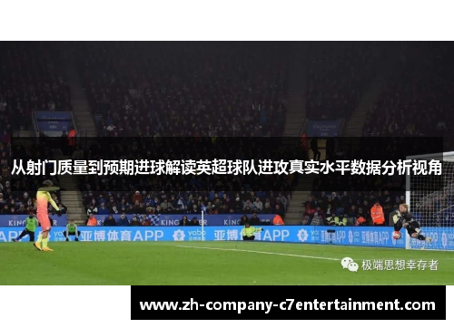 从射门质量到预期进球解读英超球队进攻真实水平数据分析视角 从射门质量到预期进球解读英超球队进攻真实水平数据分析视角