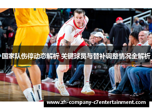 国家队伤停动态解析 关键球员与替补调整情况全解析 国家队伤停动态解析 关键球员与替补调整情况全解析
