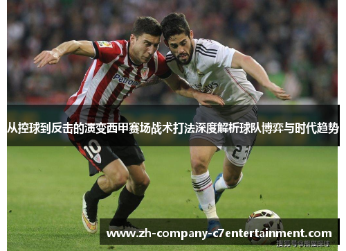 从控球到反击的演变西甲赛场战术打法深度解析球队博弈与时代趋势