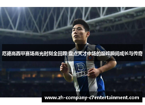 厄德高西甲赛场高光时刻全回顾 盘点天才中场的巅峰瞬间成长与传奇 厄德高西甲赛场高光时刻全回顾 盘点天才中场的巅峰瞬间成长与传奇