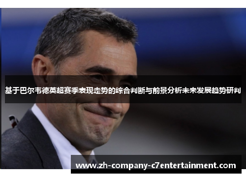 基于巴尔韦德英超赛季表现走势的综合判断与前景分析未来发展趋势研判 基于巴尔韦德英超赛季表现走势的综合判断与前景分析未来发展趋势研判