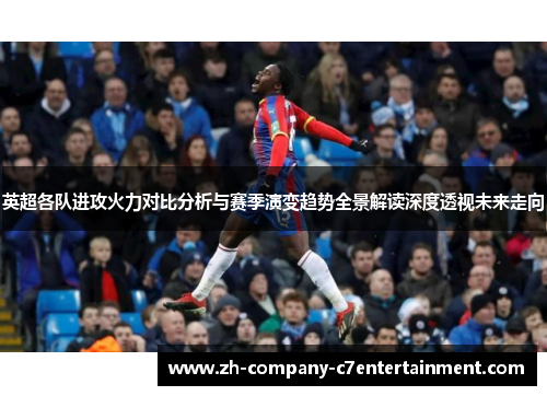 英超各队进攻火力对比分析与赛季演变趋势全景解读深度透视未来走向 英超各队进攻火力对比分析与赛季演变趋势全景解读深度透视未来走向