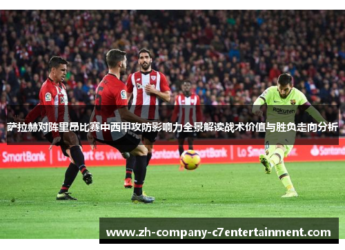萨拉赫对阵里昂比赛中西甲攻防影响力全景解读战术价值与胜负走向分析 萨拉赫对阵里昂比赛中西甲攻防影响力全景解读战术价值与胜负走向分析