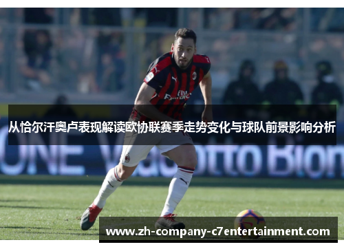 从恰尔汗奥卢表现解读欧协联赛季走势变化与球队前景影响分析 从恰尔汗奥卢表现解读欧协联赛季走势变化与球队前景影响分析