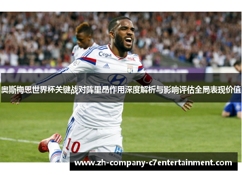 奥斯梅恩世界杯关键战对阵里昂作用深度解析与影响评估全局表现价值 奥斯梅恩世界杯关键战对阵里昂作用深度解析与影响评估全局表现价值