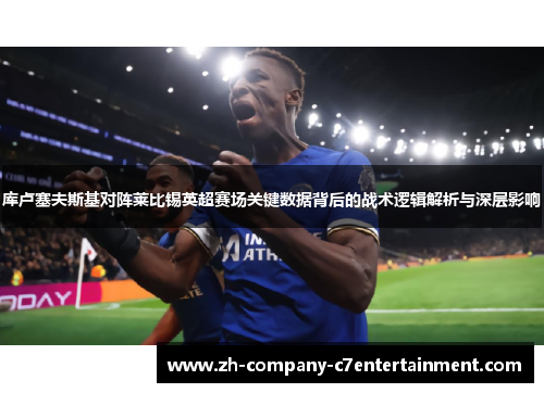 库卢塞夫斯基对阵莱比锡英超赛场关键数据背后的战术逻辑解析与深层影响 库卢塞夫斯基对阵莱比锡英超赛场关键数据背后的战术逻辑解析与深层影响