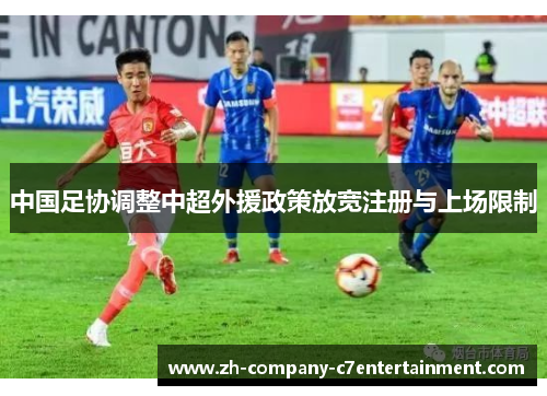 中国足协调整中超外援政策放宽注册与上场限制