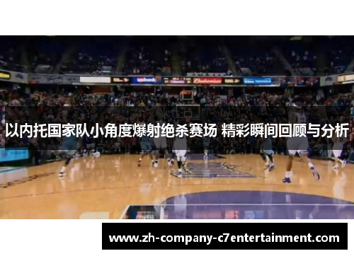 以内托国家队小角度爆射绝杀赛场 精彩瞬间回顾与分析 以内托国家队小角度爆射绝杀赛场 精彩瞬间回顾与分析