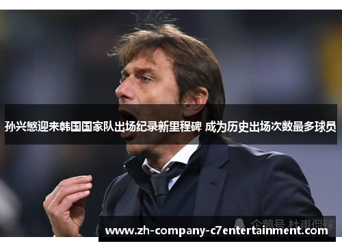 孙兴慜迎来韩国国家队出场纪录新里程碑 成为历史出场次数最多球员