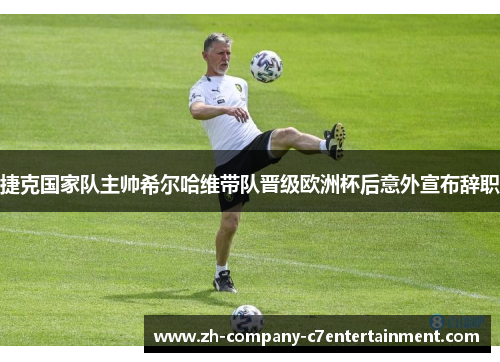 捷克国家队主帅希尔哈维带队晋级欧洲杯后意外宣布辞职