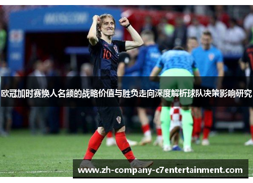 欧冠加时赛换人名额的战略价值与胜负走向深度解析球队决策影响研究 欧冠加时赛换人名额的战略价值与胜负走向深度解析球队决策影响研究
