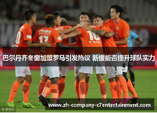 巴尔丹齐冬窗加盟罗马引发热议 新援能否提升球队实力