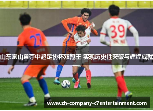 山东泰山勇夺中超足协杯双冠王 实现历史性突破与辉煌成就 山东泰山勇夺中超足协杯双冠王 实现历史性突破与辉煌成就