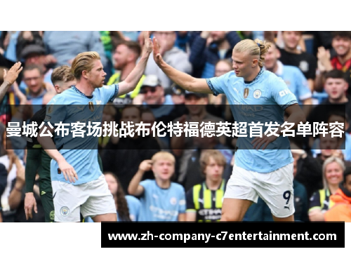 曼城公布客场挑战布伦特福德英超首发名单阵容