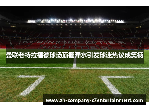 曼联老特拉福德球场顶棚漏水引发球迷热议成笑柄