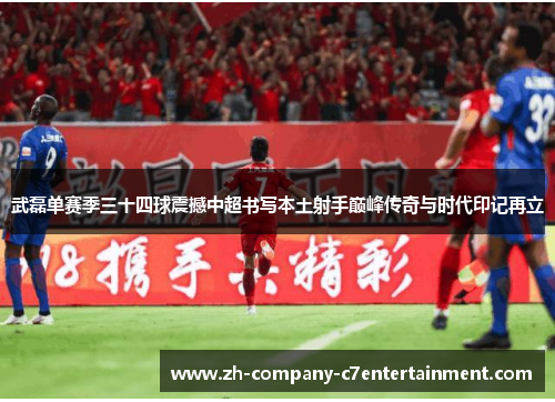 武磊单赛季三十四球震撼中超书写本土射手巅峰传奇与时代印记再立