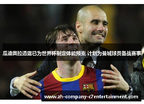 瓜迪奥拉透露已为世界杯制定体能预案 计划为曼城球员备战赛事