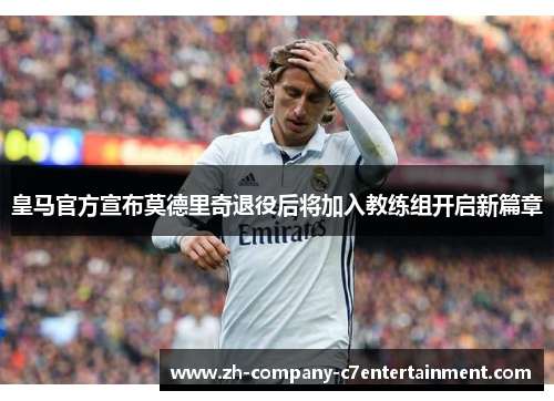 皇马官方宣布莫德里奇退役后将加入教练组开启新篇章