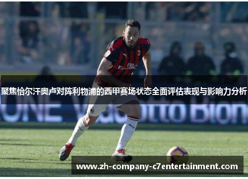 聚焦恰尔汗奥卢对阵利物浦的西甲赛场状态全面评估表现与影响力分析
