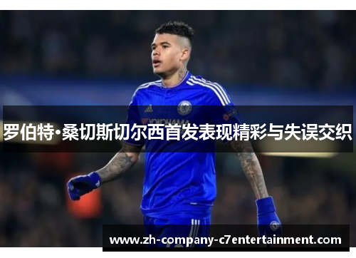 罗伯特·桑切斯切尔西首发表现精彩与失误交织