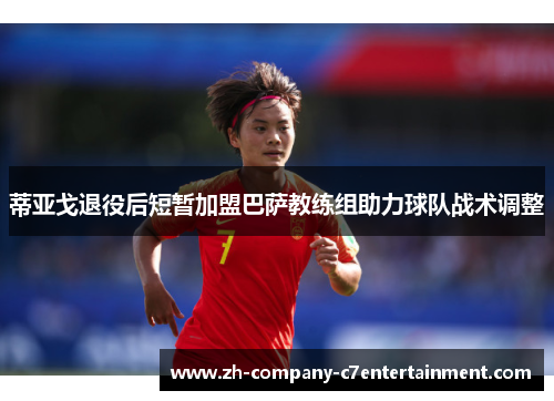 蒂亚戈退役后短暂加盟巴萨教练组助力球队战术调整