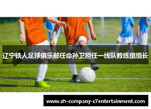 辽宁铁人足球俱乐部任命孙卫担任一线队教练组组长