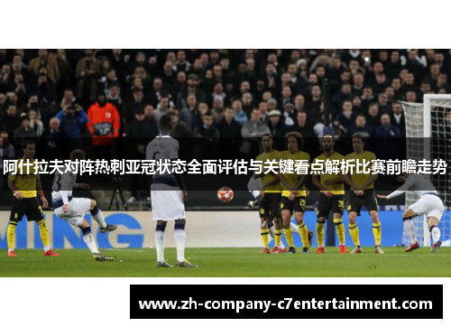 阿什拉夫对阵热刺亚冠状态全面评估与关键看点解析比赛前瞻走势