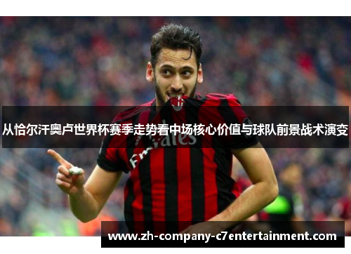 从恰尔汗奥卢世界杯赛季走势看中场核心价值与球队前景战术演变