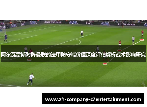 阿尔瓦雷斯对阵曼联的法甲防守端价值深度评估解析战术影响研究 阿尔瓦雷斯对阵曼联的法甲防守端价值深度评估解析战术影响研究