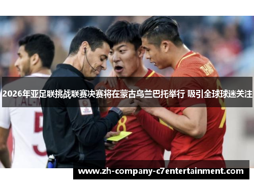 2026年亚足联挑战联赛决赛将在蒙古乌兰巴托举行 吸引全球球迷关注