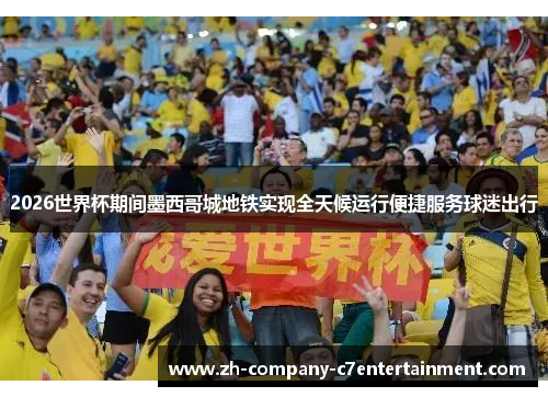 2026世界杯期间墨西哥城地铁实现全天候运行便捷服务球迷出行