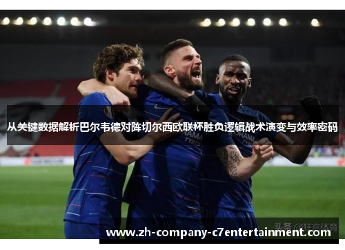 从关键数据解析巴尔韦德对阵切尔西欧联杯胜负逻辑战术演变与效率密码