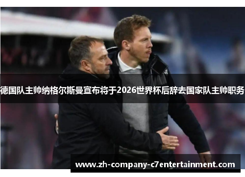 德国队主帅纳格尔斯曼宣布将于2026世界杯后辞去国家队主帅职务