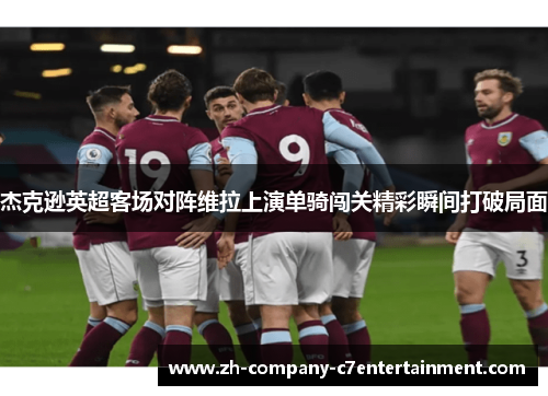杰克逊英超客场对阵维拉上演单骑闯关精彩瞬间打破局面