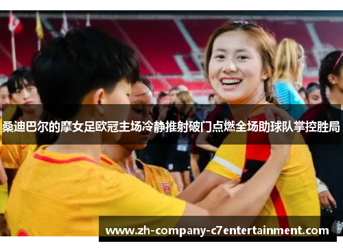 桑迪巴尔的摩女足欧冠主场冷静推射破门点燃全场助球队掌控胜局