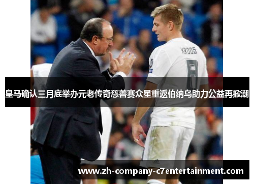 皇马确认三月底举办元老传奇慈善赛众星重返伯纳乌助力公益再掀潮